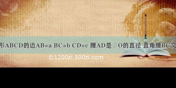 已知 直角梯形ABCD的边AB=a BC=b CD=c 腰AD是⊙O的直径 直角腰BC交⊙O于E F 求