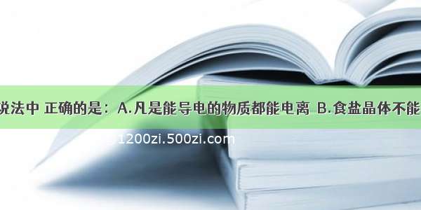 单选题下列说法中 正确的是：A.凡是能导电的物质都能电离．B.食盐晶体不能导电 而食盐