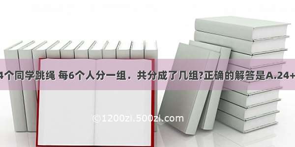 单选题24个同学跳绳 每6个人分一组．共分成了几组?正确的解答是A.24+6=30(组