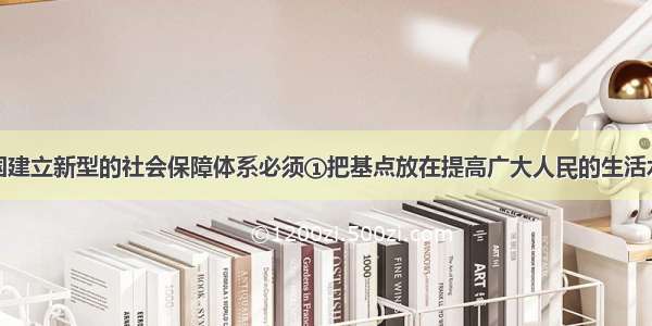 单选题在我国建立新型的社会保障体系必须①把基点放在提高广大人民的生活水平上②既要