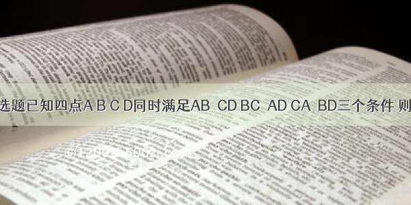 单选题已知四点A B C D同时满足AB⊥CD BC⊥AD CA⊥BD三个条件 则A