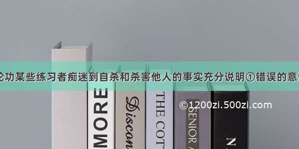 单选题从法轮功某些练习者痴迷到自杀和杀害他人的事实充分说明①错误的意识会把人们引