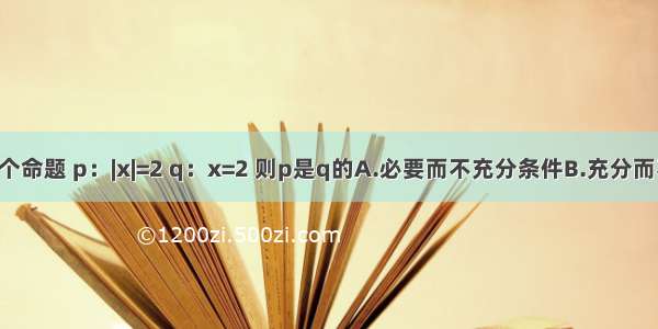 设p q是两个命题 p：|x|=2 q：x=2 则p是q的A.必要而不充分条件B.充分而不必要条件