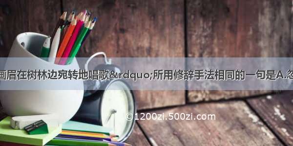 单选题与&ldquo;画眉在树林边宛转地唱歌&rdquo;所用修辞手法相同的一句是A.忽如一夜春风来 千树