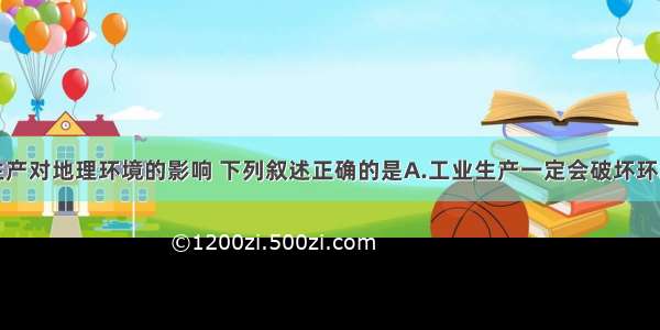 单选题工业生产对地理环境的影响 下列叙述正确的是A.工业生产一定会破坏环境B.工业生产