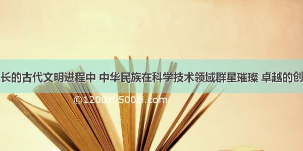 单选题在漫长的古代文明进程中 中华民族在科学技术领域群星璀璨 卓越的创新文化成果