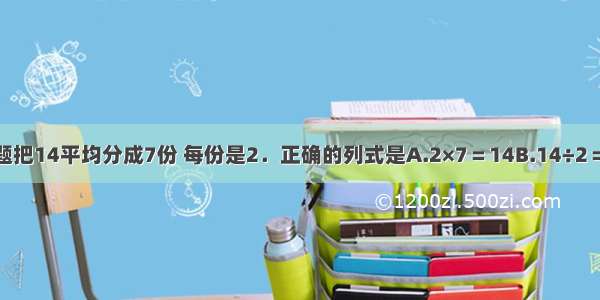 单选题把14平均分成7份 每份是2．正确的列式是A.2×7＝14B.14÷2＝7C.1