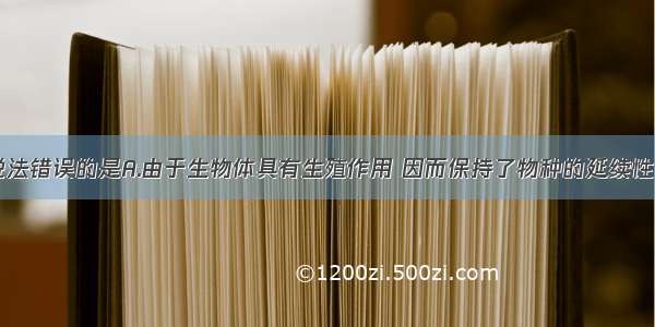 单选题下列说法错误的是A.由于生物体具有生殖作用 因而保持了物种的延续性。B.生物的基