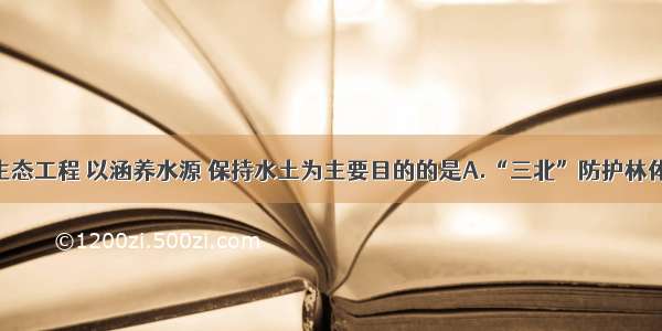 单选题下列生态工程 以涵养水源 保持水土为主要目的的是A.“三北”防护林体系B.长江中