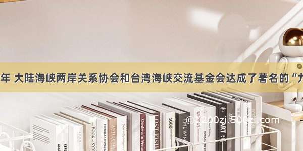 单选题1992年 大陆海峡两岸关系协会和台湾海峡交流基金会达成了著名的“九二共识” 它