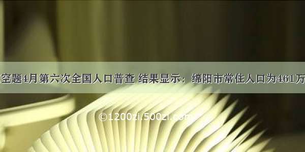 填空题4月第六次全国人口普查 结果显示：绵阳市常住人口为461万人