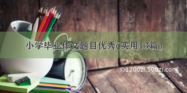 小学毕业作文题目优秀(实用13篇)