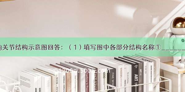 根据如图所示的关节结构示意图回答：（1）填写图中各部分结构名称①______??②______?