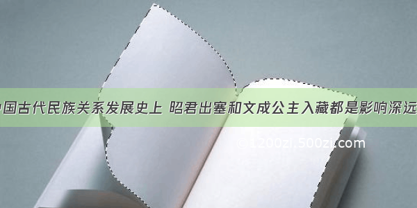 单选题在中国古代民族关系发展史上 昭君出塞和文成公主入藏都是影响深远的重大历史