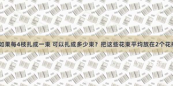 有48枝花 如果每4枝扎成一束 可以扎成多少束？把这些花束平均放在2个花瓶里 每个花