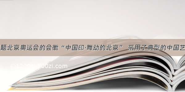 单选题北京奥运会的会徽“中国印·舞动的北京” 采用了典型的中国艺术表