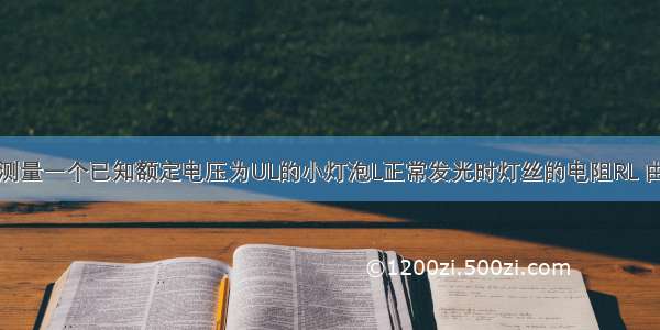 某同学想要测量一个已知额定电压为UL的小灯泡L正常发光时灯丝的电阻RL 由于只有电压