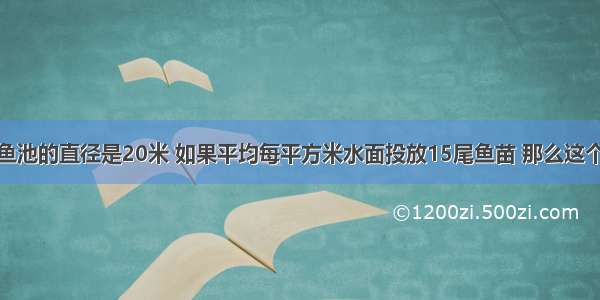 一个圆形养鱼池的直径是20米 如果平均每平方米水面投放15尾鱼苗 那么这个养鱼池一共