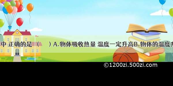 下列说法中 正确的是　（）A.物体吸收热量 温度一定升高B.物体的温度升高 内能