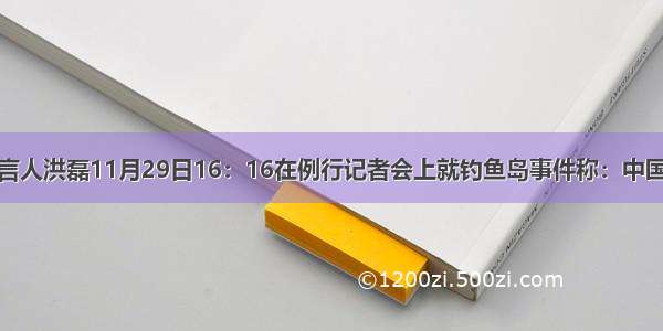 外交部新闻发言人洪磊11月29日16：16在例行记者会上就钓鱼岛事件称：中国政府和人民维