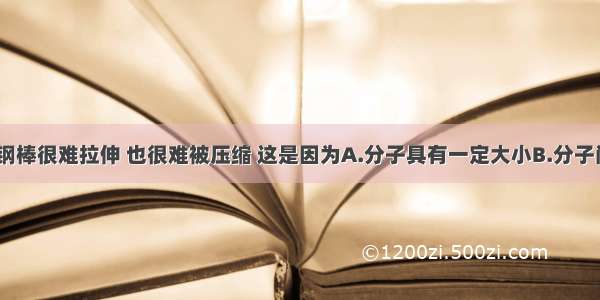 单选题一根钢棒很难拉伸 也很难被压缩 这是因为A.分子具有一定大小B.分子间没有间隙C