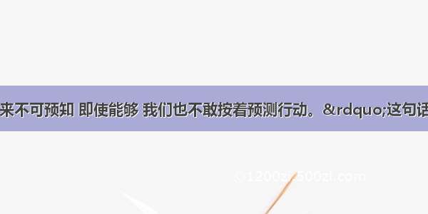 单选题“未来不可预知 即使能够 我们也不敢按着预测行动。”这句话否认了A.人们只要