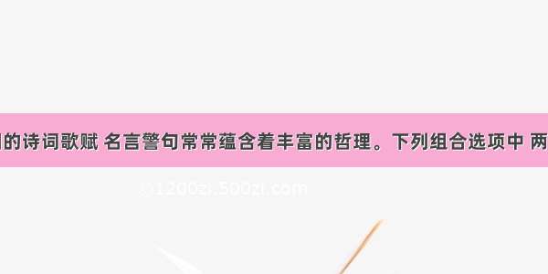 单选题中国的诗词歌赋 名言警句常常蕴含着丰富的哲理。下列组合选项中 两者都蕴含量