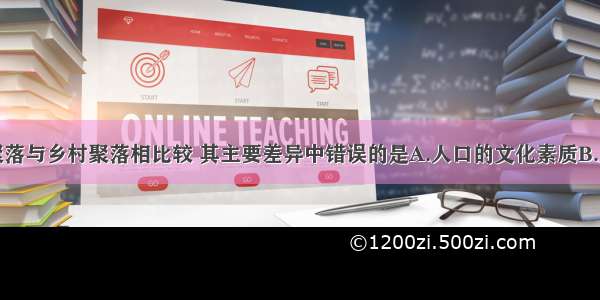 单选题城市聚落与乡村聚落相比较 其主要差异中错误的是A.人口的文化素质B.人口的生活方