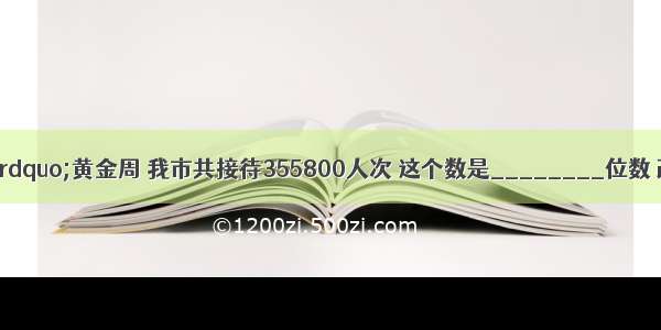 今年“五一”黄金周 我市共接待355800人次 这个数是________位数 改写成用万作单位