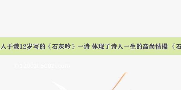 明朝爱国诗人于谦12岁写的《石灰吟》一诗 体现了诗人一生的高尚情操 《石灰吟》的内