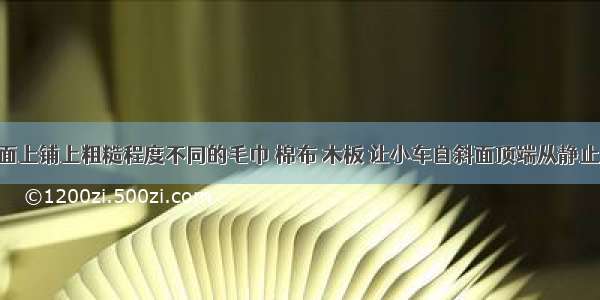 在水平桌面上铺上粗糙程度不同的毛巾 棉布 木板 让小车自斜面顶端从静止开始滑下 