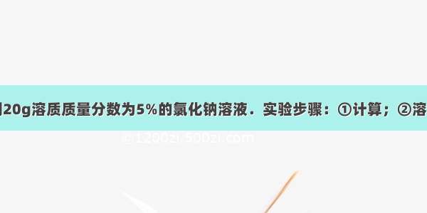 实验室欲配制20g溶质质量分数为5%的氯化钠溶液．实验步骤：①计算；②溶解；③称量和