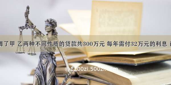 某公司申请了甲 乙两种不同性质的贷款共300万元 每年需付32万元的利息 已知甲种贷