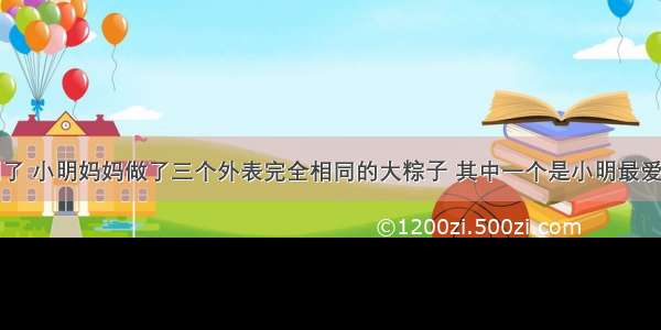 端午节快到了 小明妈妈做了三个外表完全相同的大粽子 其中一个是小明最爱吃的火腿馅