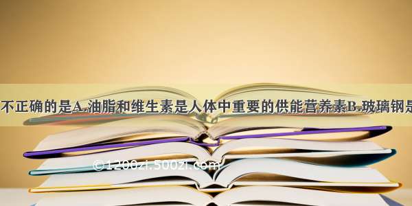 下列说法中 不正确的是A.油脂和维生素是人体中重要的供能营养素B.玻璃钢是日常生活中