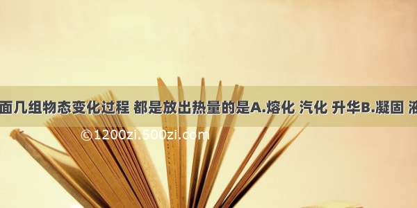 单选题下面几组物态变化过程 都是放出热量的是A.熔化 汽化 升华B.凝固 液化 凝华C