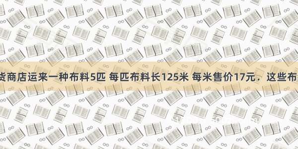 单选题百货商店运来一种布料5匹 每匹布料长125米 每米售价17元．这些布料共值A.6