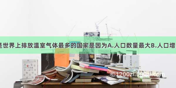 单选题美国是世界上排放温室气体最多的国家是因为A.人口数量最大B.人口增长最快C.人口