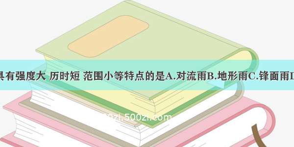 单选题具有强度大 历时短 范围小等特点的是A.对流雨B.地形雨C.锋面雨D.台风雨