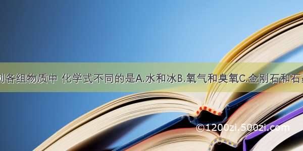 单选题下列各组物质中 化学式不同的是A.水和冰B.氧气和臭氧C.金刚石和石墨D.红磷和