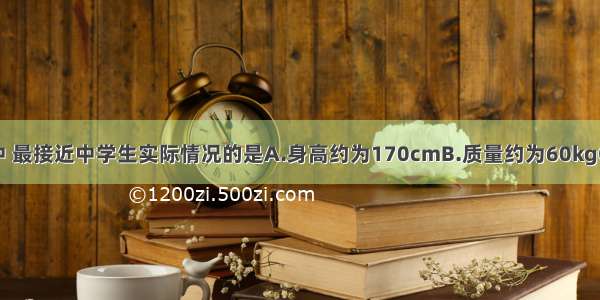 在以下数据中 最接近中学生实际情况的是A.身高约为170cmB.质量约为60kgC.步行速度约