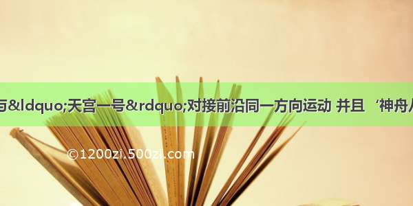 “神舟八号”飞船与“天宫一号”对接前沿同一方向运动 并且‘神舟八号”飞船飞向“天