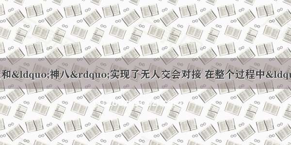 11月&ldquo;天宫一号&rdquo;和&ldquo;神八&rdquo;实现了无人交会对接 在整个过程中&ldquo;神八&rdquo;与&ldquo;天宫