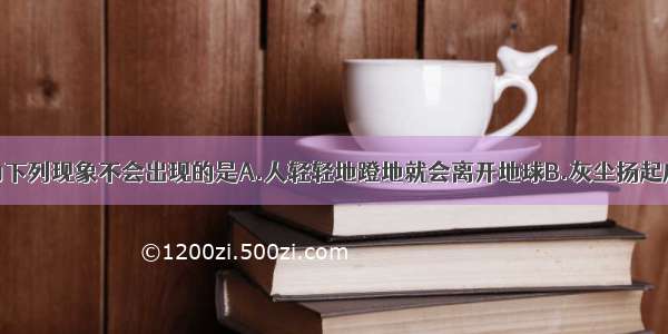 假如没有重力下列现象不会出现的是A.人轻轻地蹬地就会离开地球B.灰尘扬起后不会落到地