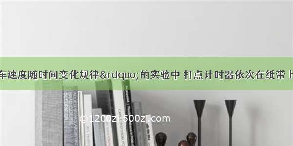 在探究“小车速度随时间变化规律”的实验中 打点计时器依次在纸带上打出一系列的点A