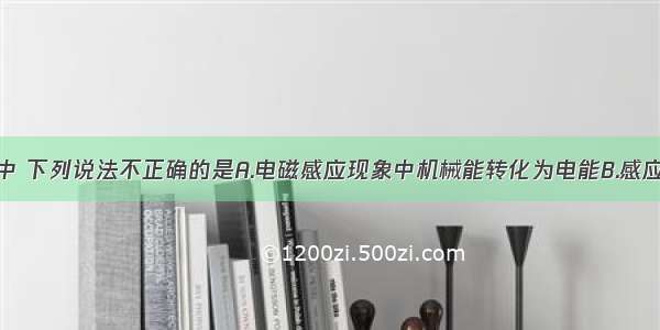 在电磁现象中 下列说法不正确的是A.电磁感应现象中机械能转化为电能B.感应电流的方向