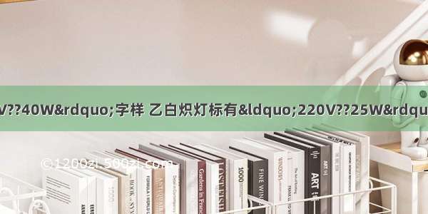 甲白炽灯标有“220V??40W”字样 乙白炽灯标有“220V??25W”的字样 若两灯均正常工作