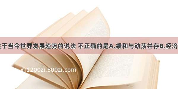 单选题下列关于当今世界发展趋势的说法 不正确的是A.缓和与动荡并存B.经济竞争取代军事