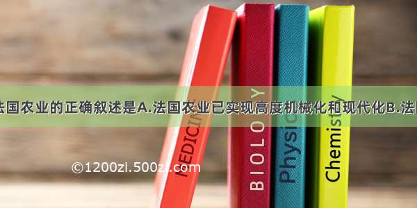 单选题有关法国农业的正确叙述是A.法国农业已实现高度机械化和现代化B.法国是欧洲耕地