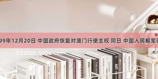 单选题1999年12月20日 中国政府恢复对澳门行使主权 同日 中国人民解军驻澳部队进